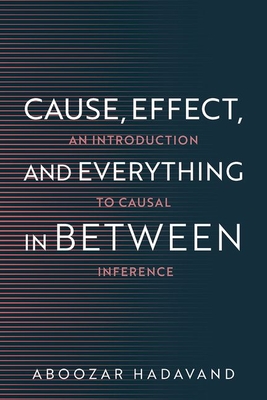 Coperta cărții 'Cause, Effect, and Everything in Between: An Introduction to Causal Inference - Aboozar Hadavand'