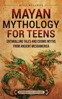 Mayan Mythology for Teens: Enthralling Tales and Cosmic Myths from Ancient Mesoamerica - Billy Wellman