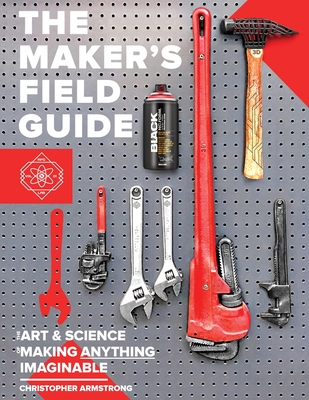 The Maker's Field Guide: The Art & Science of Making Anything Imaginable - Christopher Armstrong