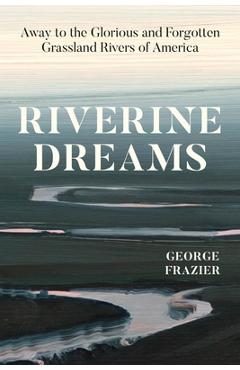 Coperta cărții 'Riverine Dreams: Away to the Glorious and Forgotten Grassland Rivers of America - George Frazier'