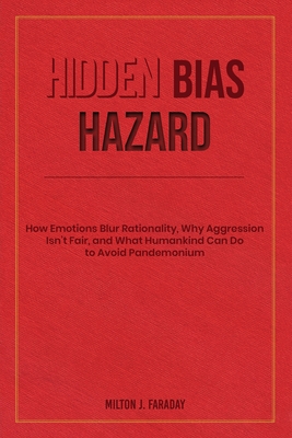Hidden Bias Hazard: How Emotions Blur Rationality, Why Aggression Isn't Fair, and What Humankind Can Do to Avoid Pandemonium - Milton J. Faraday