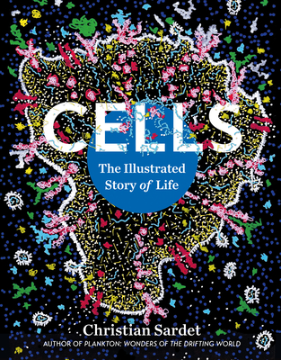 Cells: The Illustrated Story of Life - Christian Sardet
