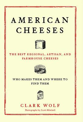 American Cheeses: The Best Regional, Artisan, and Farmhouse Cheeses, - Clark Wolf