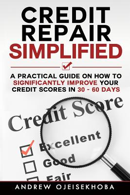Credit Repair Simplified: How to Significantly Improve Your Credit Scores in 30-60 Days - Andrew Ojeisekhoba