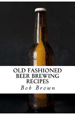 Coperta cărții 'Old Fashioned Beer Brewing Recipes: How to Brew Unique Flavoured Beer Using Old Fashioned Recipes - Bob Brown'