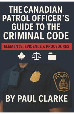 Coperta cărții 'The Canadian Patrol Officer's Guide to the Criminal Code. Elements, Evidence & Procedures: Police, Elements, Evidence &'