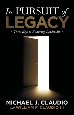 In Pursuit of Legacy: Three Keys to Enduring Leadership - Michael J. Claudio