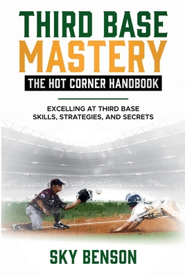 Third Base Mastery - Hot Corner Handbook: Excelling at Third Base Skills, Strategies, and Secrets (The Ultimate Baseball Mastery Series Mastering Ever - Sky Benson