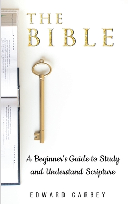 Coperta cărții 'The Bible: A Beginner's Guide to Study and Understand Scripture - Edward Carbey'