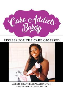 Coperta cărții 'Cake Addicts Bakery: Recipes for the Cake Obsessed - Alexis Shantelle Washington'