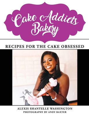 Coperta cărții 'Cake Addicts Bakery: Recipes for the Cake Obsessed - Alexis Shantelle Washington'