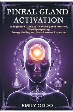 Poza produsului Pineal Gland Activation: A Beginner's Guide to Awakening Your Intuition, Third Eye Opening, Energy Healing, and Consciousness Expansion - Emily Oddo