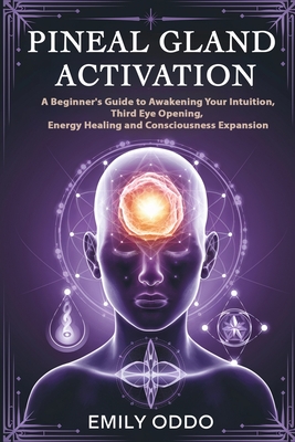 Pineal Gland Activation: A Beginner's Guide to Awakening Your Intuition, Third Eye Opening, Energy Healing, and Consciousness Expansion - Emily Oddo