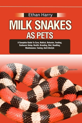Milk Snakes as Pets: A Complete Guide To Care, Habitat, Behavior, Feeding, Enclosure Setup, Health, Breeding, Diet, Handling, Maintenance, - Ethan Harry