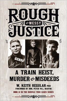 Rough & Messy Justice: A Train Heist, Murder & Misdeeds - W. Keith Regular
