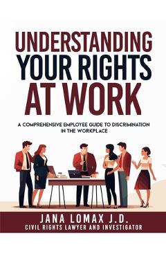 Coperta cărții 'Understanding Your Rights at Work: A Comprehensive Employee Guide to Discrimination in the Workplace - Jana Lomax J. D.'