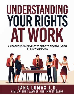 Understanding Your Rights at Work: A Comprehensive Employee Guide to Discrimination in the Workplace - Jana Lomax J. D.