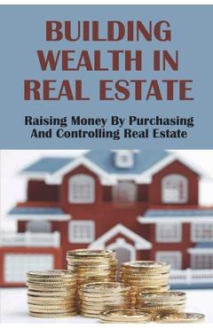 Coperta cărții 'Building Wealth In Real Estate: Raising Money By Purchasing And Controlling Real Estate: How To Invest In Real Estate -'