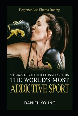 Step-By-Step Guide To Getting Started In The World's Most Addictive Sport: Beginner And Fitness Boxing - Daniel Young