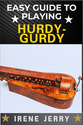 Easy Guide to Playing Hurdy-Gurdy: Everything You Need to Know About the Hurdy-Gurdy, from Basic Techniques to Advanced Playing Tips and Performance S - Irene Jerry