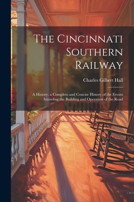 The Cincinnati Southern Railway: A History. a Complete and Concise History of the Events Attending the Building and Operation of the Road - Charles Gilbert Hall