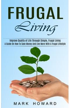 Coperta cărții 'Frugal Living: A Guide On How To Save Money And Live More With A frugal Lifestyle (Improve Quality of Life Through'