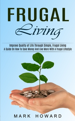 Coperta cărții 'Frugal Living: A Guide On How To Save Money And Live More With A frugal Lifestyle (Improve Quality of Life Through'