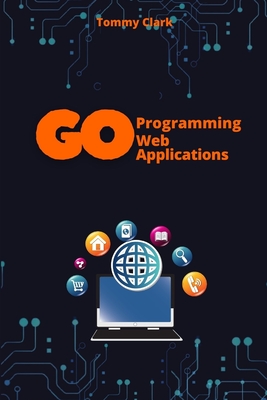 Coperta cărții 'Web Applications with Go: Unlock the Power of Go for Real-World Web Server Development - Tommy Clark'