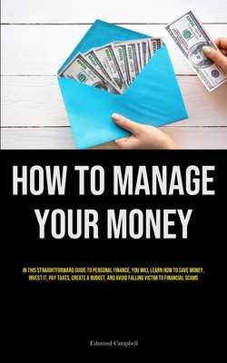 How To Manage Your Money: In This Straightforward Guide To Personal Finance, You Will Learn How To Save Money, Invest It, Pay Taxes, Create A Bu - Edmund Campbell