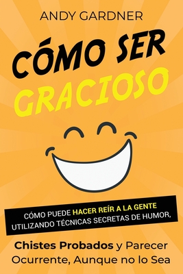 Cómo ser gracioso: Cómo puede hacer reír a la gente utilizando técnicas secretas de humor, chistes probados y parecer ocurrente, aunque no lo sea - Andy Gardner