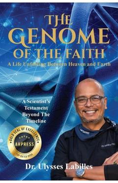The Genome of The Faith: A Life Unfolding Between Heaven and Earth: A Scientist's Testament Beyond the Timeline - Ulysses Labilles
