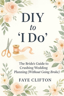 DIY to 'I Do': The Bride's Guide to Crushing Wedding Planning (Without Going Broke) - Faye Clifton