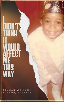 I Didn't Think It Would Affect Me This Way: From Trials to Triumph: A Journey of Faith, Resilience, and Purpose - Truman Wallace