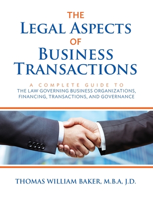 The Legal Aspects of Business Transactions: A Complete Guide to the Law Governing Business Organization, Financing, Transactions, and Governance - Thomas William Baker