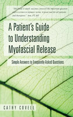 A Patient's Guide to Understanding Myofascial Release: Simple Answers to Frequently Asked Questions - Cathy Covell