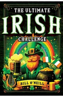 The Ultimate Irish Challenge: Sayings, History and Absurdities About Ireland and the Irish People (Perfect Irish Gift) - Bill O'neill