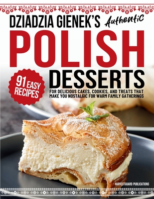 Dziadzia Gienek's Authentic Polish Desserts: 91 Easy Recipes for Delicious Cakes, Cookies, and Treats That Make You Nostalgic For Warm Family Gatherin - Harvestguard Publications
