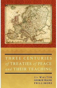 Coperta cărții 'Three Centuries of Treaties of Peace and Their Teaching - Walter G. F. Phillimo Phillimore'
