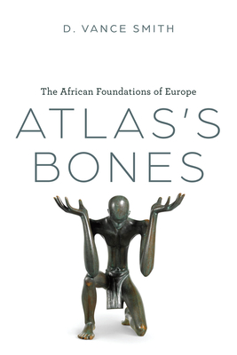 Atlas's Bones: The African Foundations of Europe - D. Vance Smith