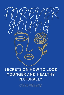 Forever Young: Secrets on How to Look Younger and Healthy Naturally - Celia Nelson