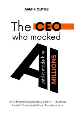 Coperta cărții 'The CEO who mocked AI (until it made him millions): A Business Leader's Guide to Artificial Intelligence Driven'