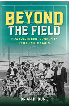 Poza produsului Beyond the Field: How Soccer Built Community in the United States - Brian D. Bunk
