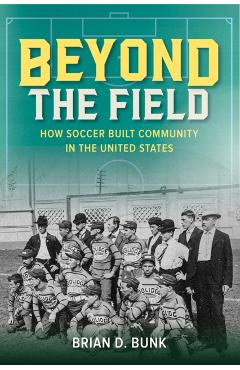 Beyond the Field: How Soccer Built Community in the United States - Brian D. Bunk