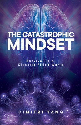 The Catastrophic Mindset: Survival in a Disaster Filled World - Dimitri Yang