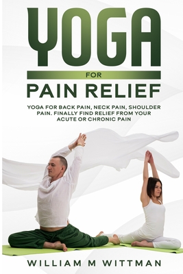 Yoga for Pain Relief: Yoga Back Pain, Neck Pain, Shoulder Pain, Finally Find Relief From Your Acute or Chronic Pain - William M. Wittmann