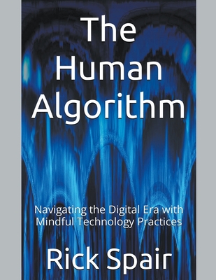 Coperta cărții 'The Human Algorithm: Navigating the Digital Era with Mindful Technology Practices - Rick Spair'