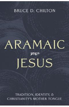 Aramaic Jesus: Tradition, Identity, and Christianity's Mother Tongue - Bruce D. Chilton
