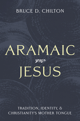 Aramaic Jesus: Tradition, Identity, and Christianity's Mother Tongue - Bruce D. Chilton