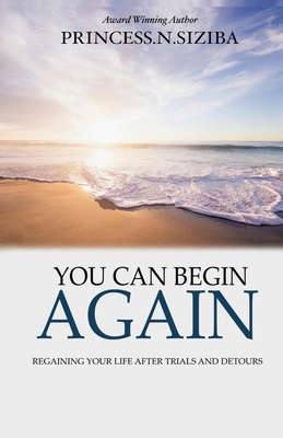 You Can Begin Again: Regaining your life after trials and detours - Princess Siziba