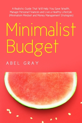Minimalist Budget: The Realistic Guide That Will Help You Save Wealth, Manage Personal Finances and Live a Healthy Lifestyle (Minimalism, Mindset and - Abel Gray